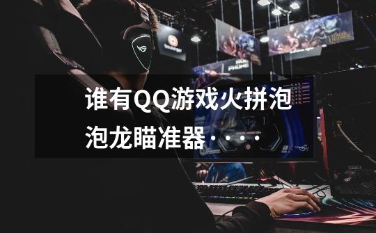谁有QQ游戏火拼泡泡龙瞄准器····^^-第1张-游戏信息-龙启网