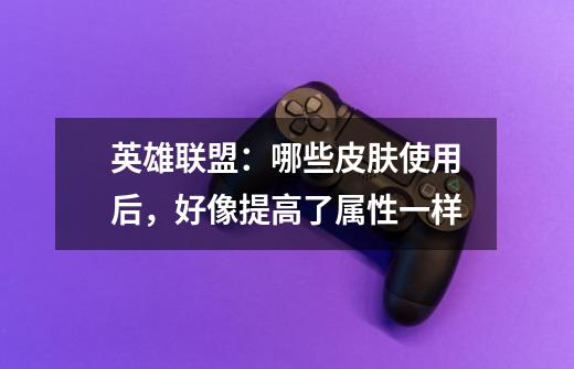 英雄联盟:哪些皮肤使用后,好像提高了属性一样-第1张-游戏信息-龙启网