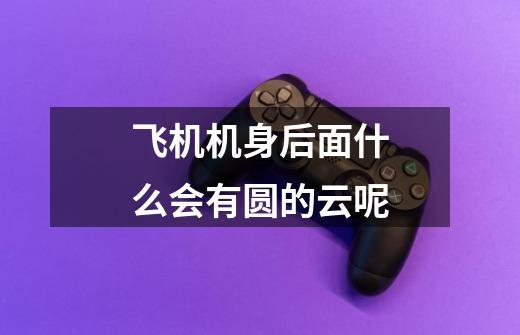飞机机身后面什么会有圆的云呢-第1张-游戏信息-龙启网