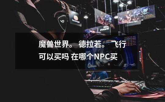 魔兽世界。 德拉若。 飞行可以买吗 在哪个NPC买-第1张-游戏信息-龙启网
