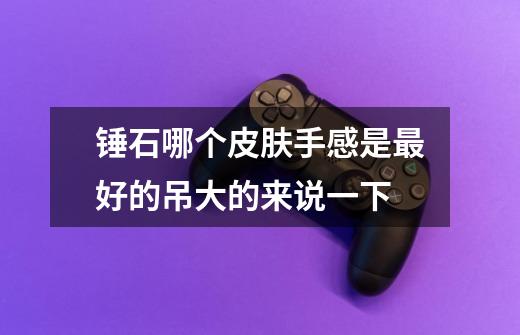 锤石哪个皮肤手感是最好的吊大的来说一下-第1张-游戏信息-龙启网