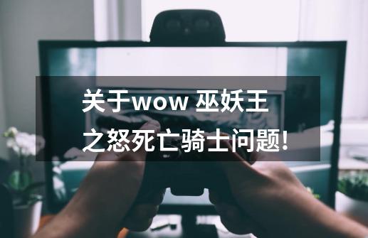 关于wow 巫妖王之怒死亡骑士问题!-第1张-游戏信息-龙启网