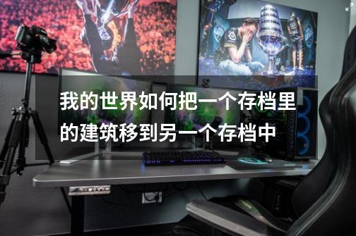 我的世界如何把一个存档里的建筑移到另一个存档中-第1张-游戏信息-龙启网