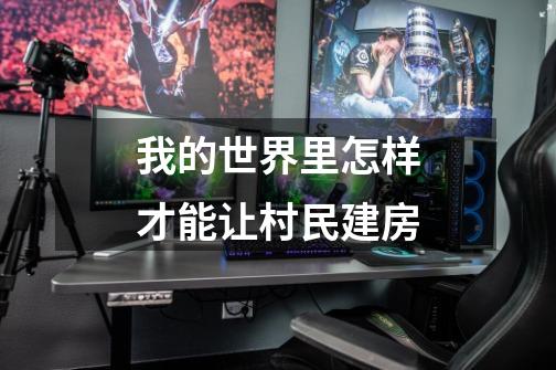 我的世界里怎样才能让村民建房-第1张-游戏信息-龙启网