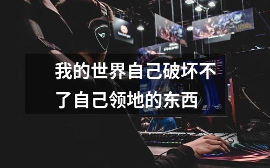 我的世界自己破坏不了自己领地的东西-第1张-游戏信息-龙启网