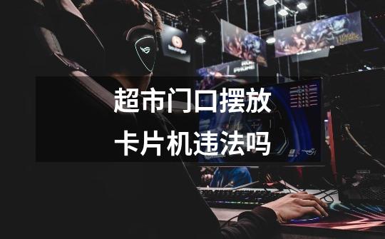 超市门口摆放卡片机违法吗-第1张-游戏信息-龙启网
