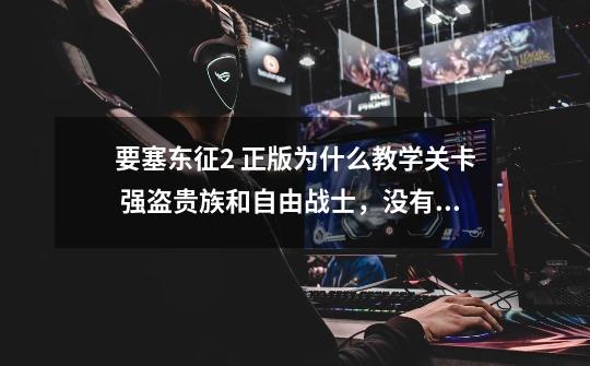要塞东征2 正版为什么教学关卡 强盗贵族和自由战士，没有最后二关为什么呢-第1张-游戏信息-龙启网