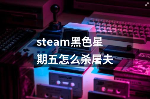 steam黑色星期五怎么杀屠夫-第1张-游戏信息-龙启网