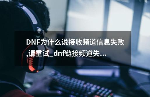 DNF为什么说接收频道信息失败,请重试?_dnf链接频道失败-第1张-游戏信息-龙启网