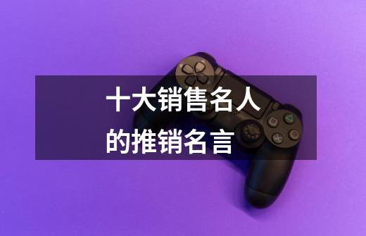 十大销售名人的推销名言-第1张-游戏信息-龙启网