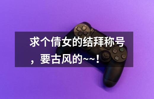 求个倩女的结拜称号,要古风的~~!-第1张-游戏信息-龙启网