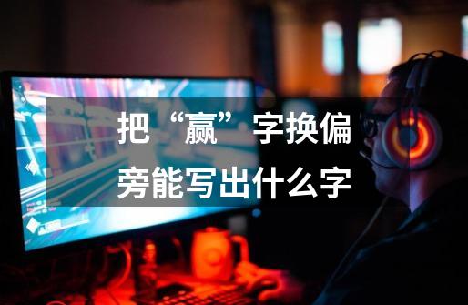 把“赢”字换偏旁能写出什么字-第1张-游戏信息-龙启网