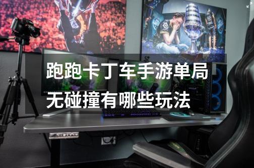 跑跑卡丁车手游单局无碰撞有哪些玩法-第1张-游戏信息-龙启网