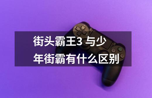 街头霸王3 与少年街霸有什么区别-第1张-游戏信息-龙启网
