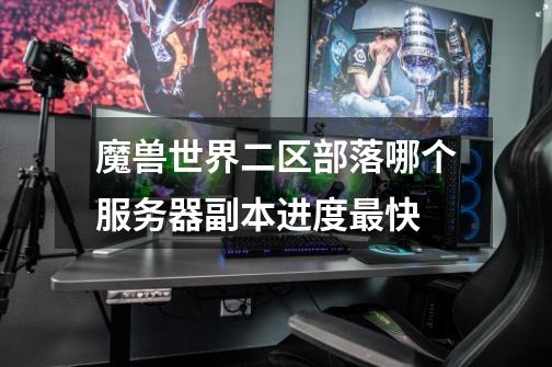 魔兽世界二区部落哪个服务器副本进度最快-第1张-游戏信息-龙启网