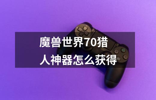魔兽世界7.0猎人神器怎么获得-第1张-游戏信息-龙启网