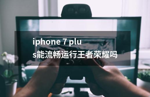 iphone 7 plus能流畅运行王者荣耀吗-第1张-游戏信息-龙启网