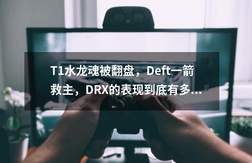 T1水龙魂被翻盘,Deft一箭救主,DRX的表现到底有多好-第1张-游戏信息-龙启网