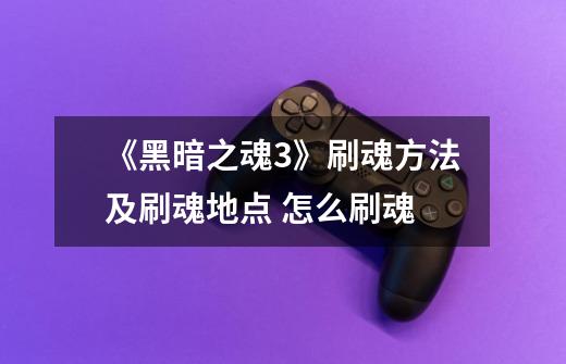 《黑暗之魂3》刷魂方法及刷魂地点 怎么刷魂-第1张-游戏信息-龙启网