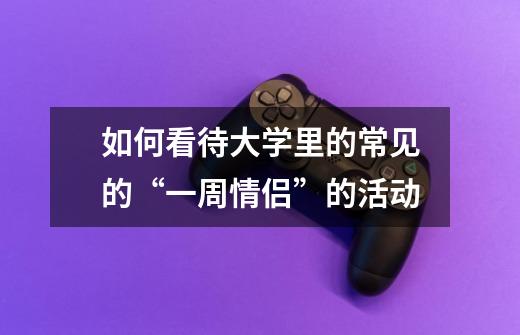 如何看待大学里的常见的“一周情侣”的活动-第1张-游戏信息-龙启网
