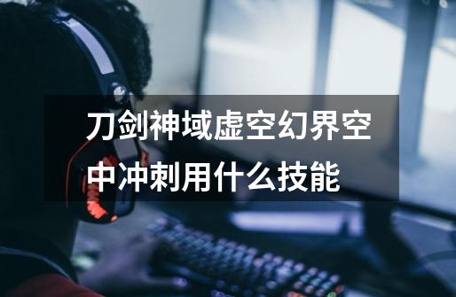 刀剑神域虚空幻界空中冲刺用什么技能-第1张-游戏信息-龙启网