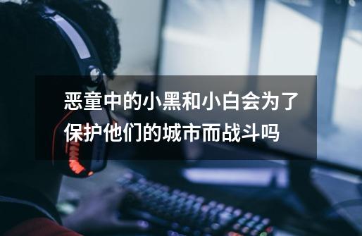 恶童中的小黑和小白会为了保护他们的城市而战斗吗-第1张-游戏信息-龙启网