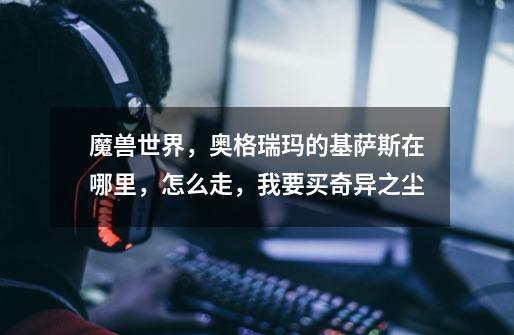 魔兽世界，奥格瑞玛的基萨斯在哪里，怎么走，我要买奇异之尘-第1张-游戏信息-龙启网