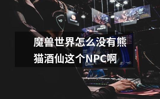 魔兽世界怎么没有熊猫酒仙这个NPC啊-第1张-游戏信息-龙启网