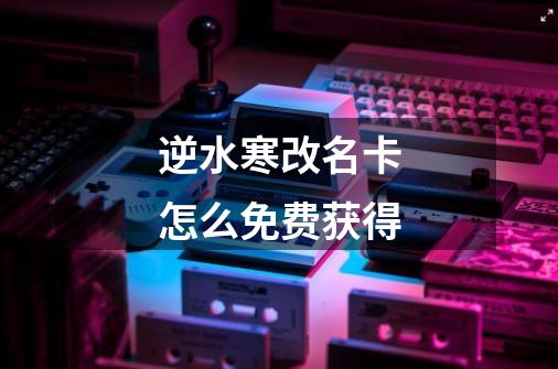 逆水寒改名卡怎么免费获得-第1张-游戏信息-龙启网