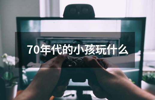 70年代的小孩玩什么-第1张-游戏信息-龙启网