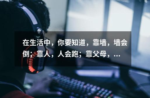 在生活中，你要知道，靠墙，墙会倒；靠人，人会跑；靠父母，父母会老；靠自己，自己才是最美好的，-第1张-游戏信息-龙启网