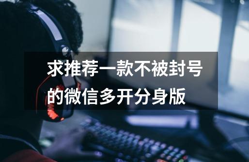 求推荐一款不被封号的微信多开分身版-第1张-游戏信息-龙启网