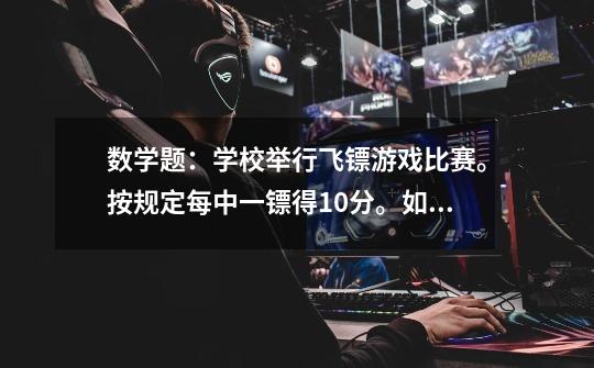 数学题:学校举行飞镖游戏比赛。按规定每中一镖得10分。如果投不中,倒扣5分。如题:-第1张-游戏信息-龙启网