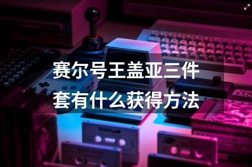 赛尔号王盖亚三件套有什么获得方法-第1张-游戏信息-龙启网