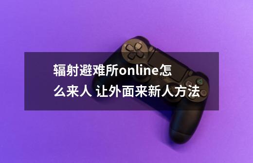 辐射避难所online怎么来人 让外面来新人方法-第1张-游戏信息-龙启网