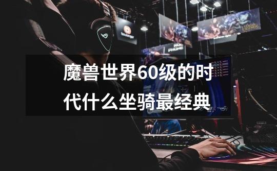 魔兽世界60级的时代什么坐骑最经典-第1张-游戏信息-龙启网