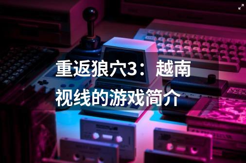 重返狼穴3:越南视线的游戏简介-第1张-游戏信息-龙启网