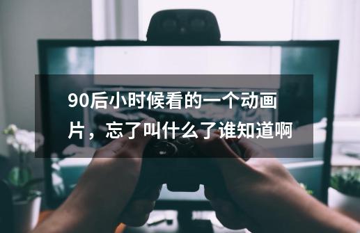 90后小时候看的一个动画片，忘了叫什么了.谁知道啊-第1张-游戏信息-龙启网