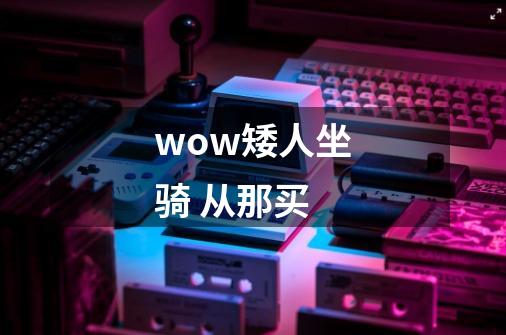 wow矮人坐骑 从那买-第1张-游戏信息-龙启网