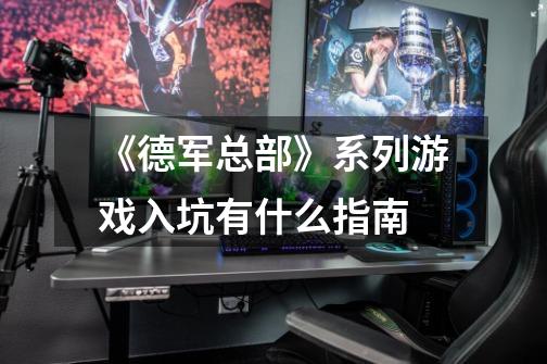 《德军总部》系列游戏入坑有什么指南-第1张-游戏信息-龙启网