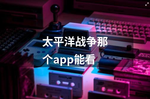 太平洋战争那个app能看-第1张-游戏信息-龙启网