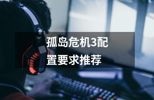 孤岛危机3配置要求推荐-第1张-游戏信息-龙启网