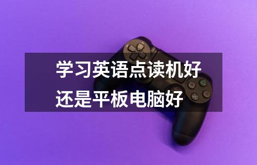 学习英语点读机好还是平板电脑好-第1张-游戏信息-龙启网