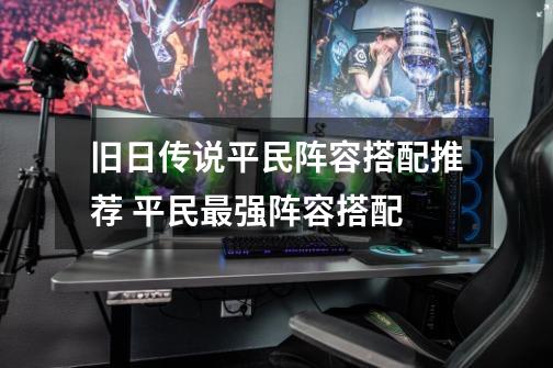 旧日传说平民阵容搭配推荐 平民最强阵容搭配-第1张-游戏信息-龙启网