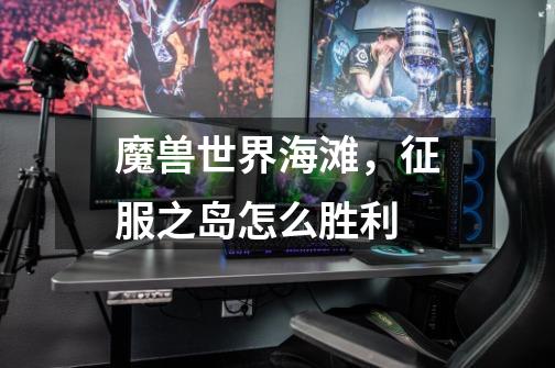 魔兽世界海滩，征服之岛怎么胜利-第1张-游戏信息-龙启网