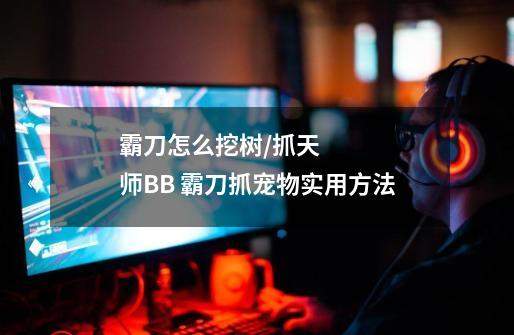 霸刀怎么挖树/抓天师BB 霸刀抓宠物实用方法-第1张-游戏信息-龙启网