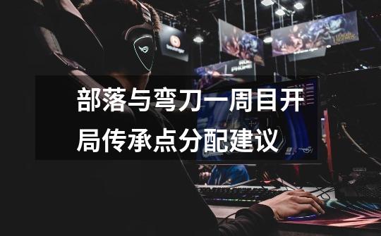 部落与弯刀一周目开局传承点分配建议-第1张-游戏信息-龙启网