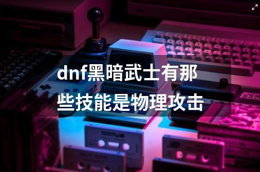 dnf黑暗武士有那些技能是物理攻击-第1张-游戏信息-龙启网