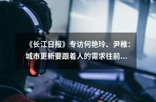 《长江日报》专访何艳玲、尹稚:城市更新要跟着人的需求往前走-第1张-游戏信息-龙启网