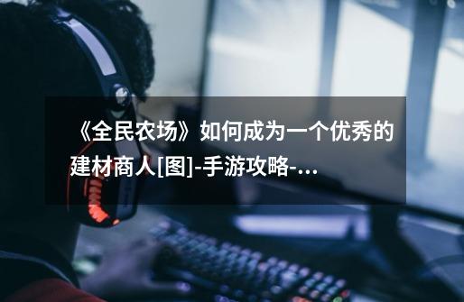 《全民农场》如何成为一个优秀的建材商人[图]-手游攻略-游戏鸟手游网-第1张-游戏信息-龙启网